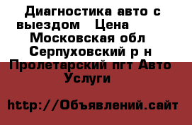 Диагностика авто с выездом › Цена ­ 500 - Московская обл., Серпуховский р-н, Пролетарский пгт Авто » Услуги   